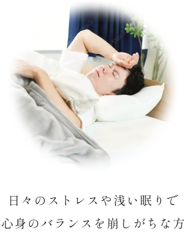 日々のストレスや浅い眠りで 心身のバランスを崩しがちな方
