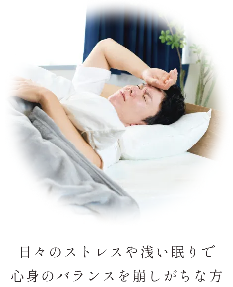 日々のストレスや浅い眠りで 心身のバランスを崩しがちな方
