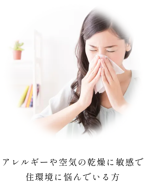アレルギーや空気の乾燥に敏感で 住環境に悩んでいる方