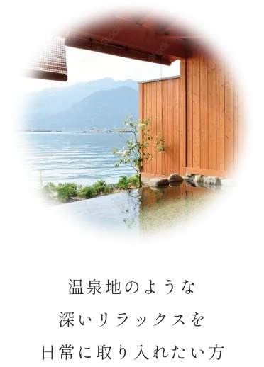 温泉地のような深いリラックスを 日常に取り入れたい方